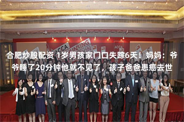 合肥炒股配资 1岁男孩家门口失踪6天！妈妈：爷爷睡了20分钟他就不见了，孩子爸爸患癌去世