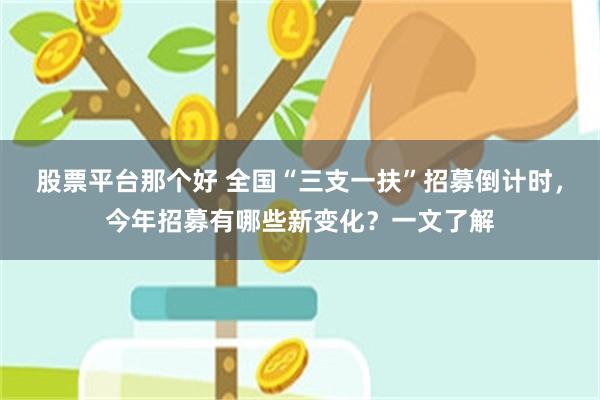 股票平台那个好 全国“三支一扶”招募倒计时，今年招募有哪些新变化？一文了解