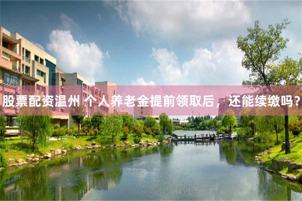 股票配资温州 个人养老金提前领取后，还能续缴吗？