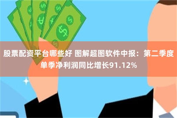 股票配资平台哪些好 图解超图软件中报：第二季度单季净利润同比增长91.12%