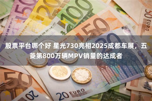 股票平台哪个好 星光730亮相2025成都车展，五菱第800万辆MPV销量的达成者