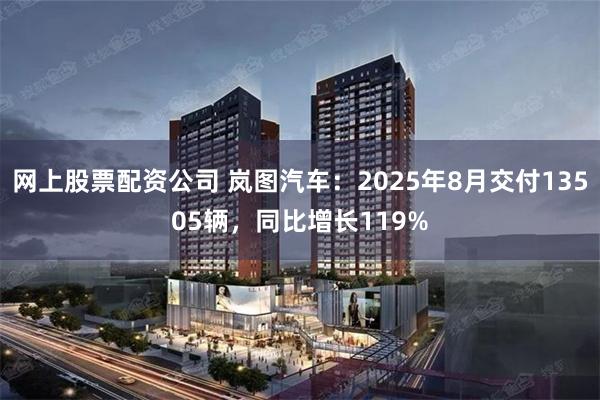 网上股票配资公司 岚图汽车：2025年8月交付13505辆，同比增长119%