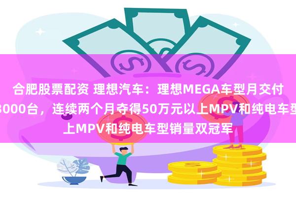 合肥股票配资 理想汽车：理想MEGA车型月交付量正式突破3000台，连续两个月夺得50万元以上MPV和纯电车型销量双冠军