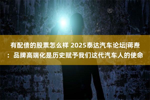 有配债的股票怎么样 2025泰达汽车论坛|蒋焘：品牌高端化是历史赋予我们这代汽车人的使命