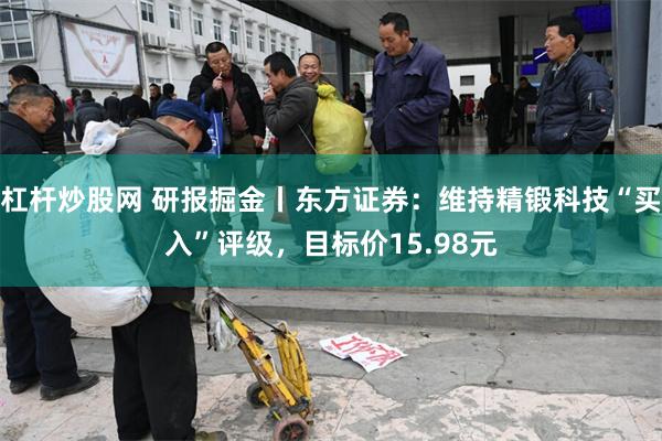 杠杆炒股网 研报掘金丨东方证券：维持精锻科技“买入”评级，目标价15.98元