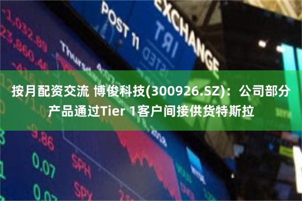 按月配资交流 博俊科技(300926.SZ)：公司部分产品通过Tier 1客户间接供货特斯拉