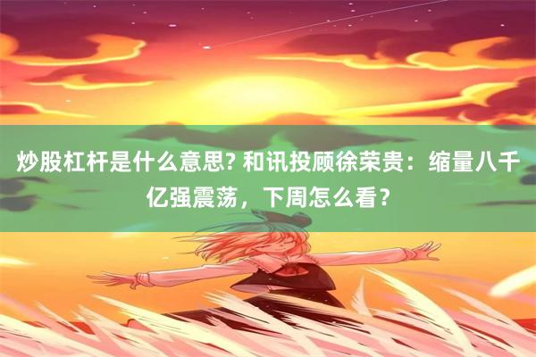 炒股杠杆是什么意思? 和讯投顾徐荣贵：缩量八千亿强震荡，下周怎么看？