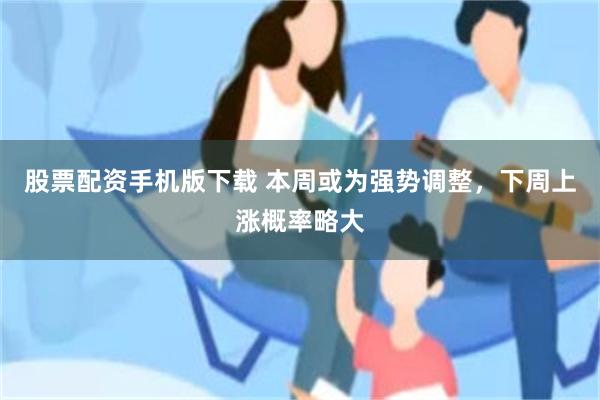股票配资手机版下载 本周或为强势调整,下周上涨概率略大