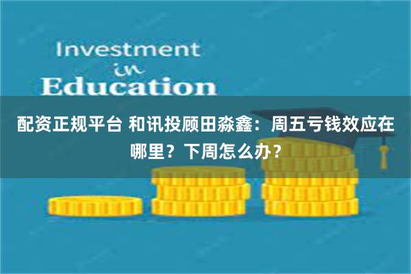 配资正规平台 和讯投顾田淼鑫：周五亏钱效应在哪里？下周怎么办？