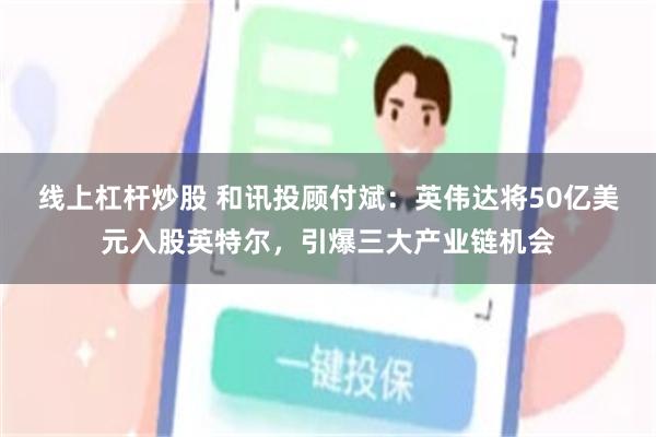 线上杠杆炒股 和讯投顾付斌：英伟达将50亿美元入股英特尔，引爆三大产业链机会