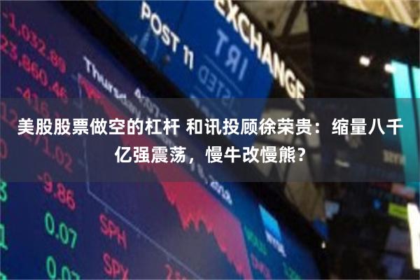 美股股票做空的杠杆 和讯投顾徐荣贵：缩量八千亿强震荡，慢牛改慢熊？