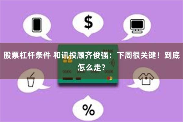 股票杠杆条件 和讯投顾齐俊强：下周很关键！到底怎么走？