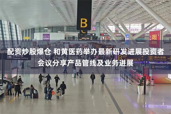 配资炒股爆仓 和黄医药举办最新研发进展投资者会议分享产品管线及业务进展