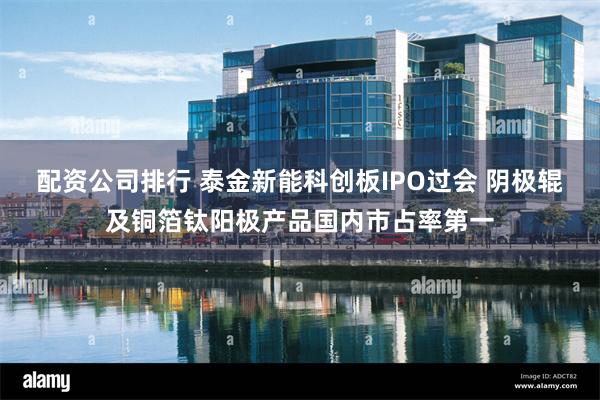 配资公司排行 泰金新能科创板IPO过会 阴极辊及铜箔钛阳极产品国内市占率第一