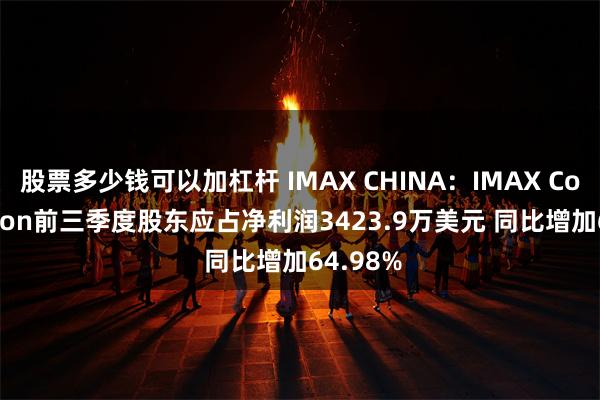股票多少钱可以加杠杆 IMAX CHINA：IMAX Corporation前三季度股东应占净利润3423.9万美元 同比增加64.98%