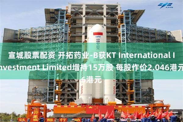 宣城股票配资 开拓药业-B获KT International Investment Limited增持15万股 每股作价2.046港元