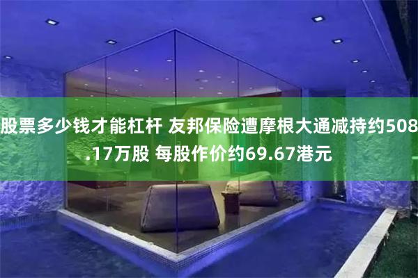 股票多少钱才能杠杆 友邦保险遭摩根大通减持约508.17万股 每股作价约69.67港元