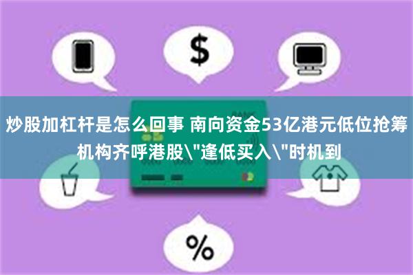 炒股加杠杆是怎么回事 南向资金53亿港元低位抢筹 机构齐呼港股