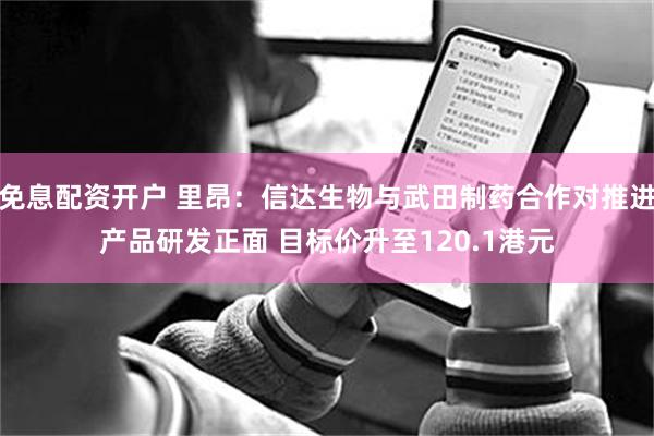 免息配资开户 里昂：信达生物与武田制药合作对推进产品研发正面 目标价升至120.1港元