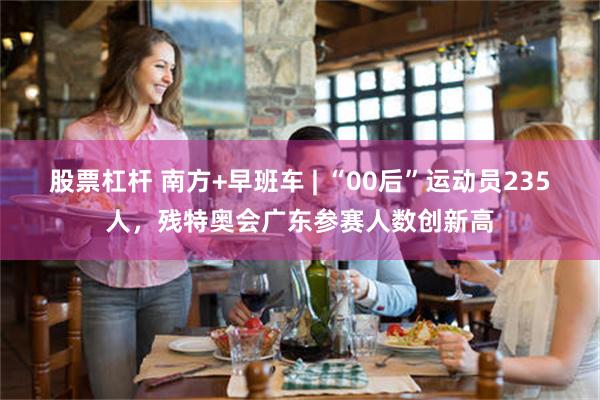 股票杠杆 南方+早班车 | “00后”运动员235人，残特奥会广东参赛人数创新高