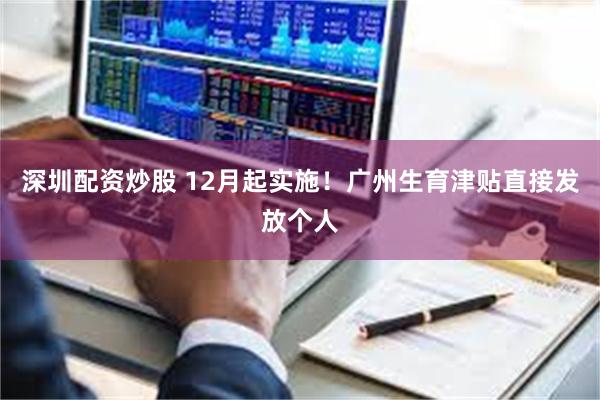 深圳配资炒股 12月起实施！广州生育津贴直接发放个人