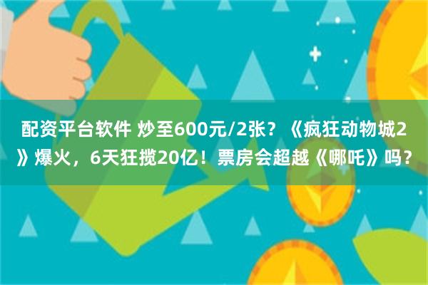 配资平台软件 炒至600元/2张？《疯狂动物城2》爆火，6天狂揽20亿！票房会超越《哪吒》吗？