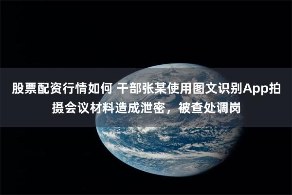 股票配资行情如何 干部张某使用图文识别App拍摄会议材料造成泄密，被查处调岗