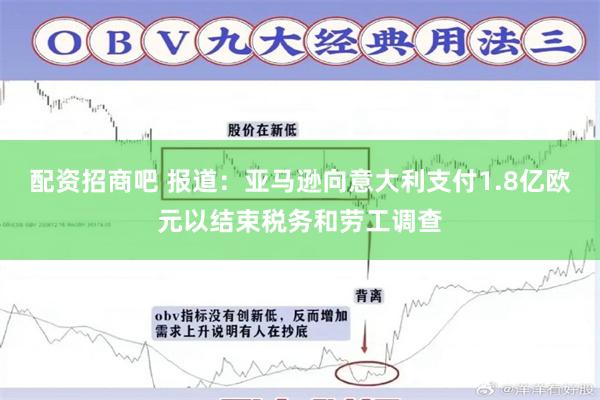 配资招商吧 报道：亚马逊向意大利支付1.8亿欧元以结束税务和劳工调查
