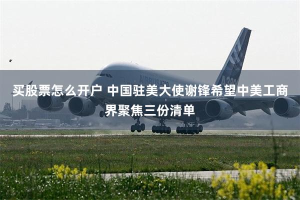 买股票怎么开户 中国驻美大使谢锋希望中美工商界聚焦三份清单