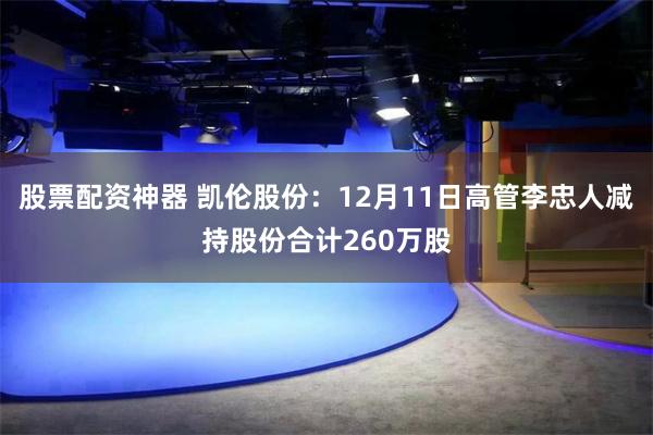 股票配资神器 凯伦股份：12月11日高管李忠人减持股份合计260万股