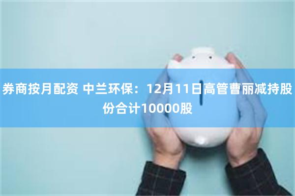 券商按月配资 中兰环保：12月11日高管曹丽减持股份合计10000股