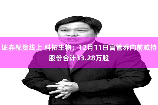 证券配资线上 科拓生物：12月11日高管乔向前减持股份合计33.28万股