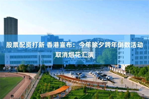 股票配资打新 香港宣布：今年除夕跨年倒数活动取消烟花汇演