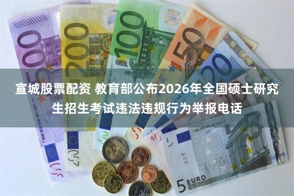 宣城股票配资 教育部公布2026年全国硕士研究生招生考试违法违规行为举报电话