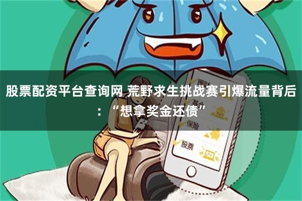 股票配资平台查询网 荒野求生挑战赛引爆流量背后：“想拿奖金还债”