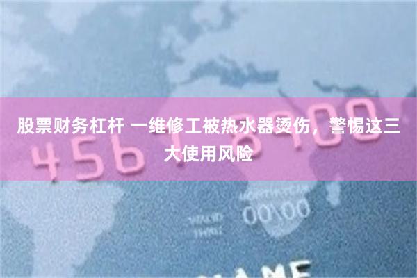 股票财务杠杆 一维修工被热水器烫伤，警惕这三大使用风险
