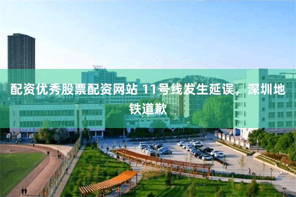 配资优秀股票配资网站 11号线发生延误，深圳地铁道歉