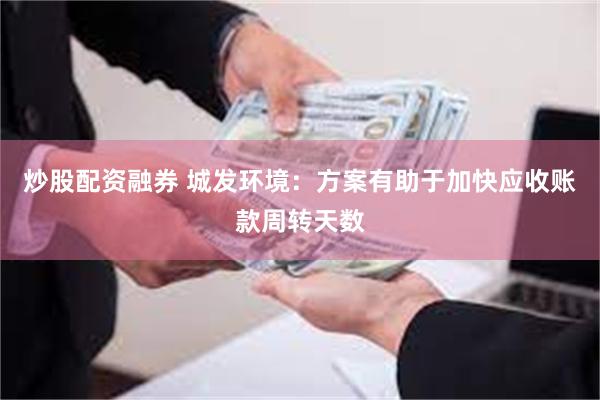 炒股配资融券 城发环境：方案有助于加快应收账款周转天数