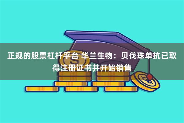 正规的股票杠杆平台 华兰生物：贝伐珠单抗已取得注册证书并开始销售