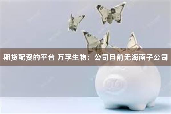 期货配资的平台 万孚生物：公司目前无海南子公司