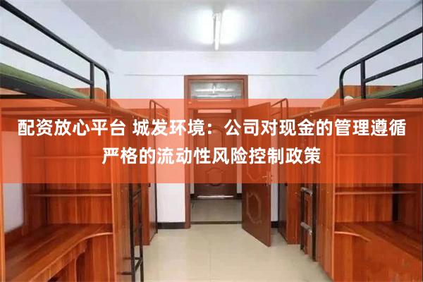 配资放心平台 城发环境：公司对现金的管理遵循严格的流动性风险控制政策