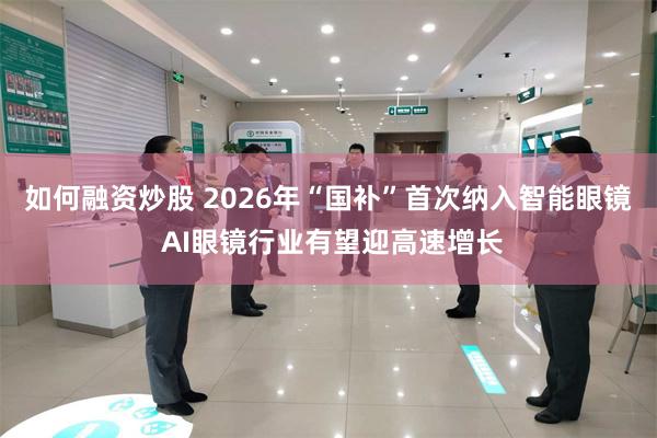 如何融资炒股 2026年“国补”首次纳入智能眼镜 AI眼镜行业有望迎高速增长