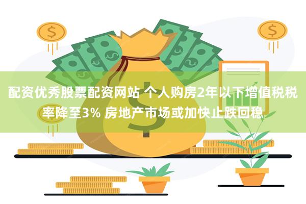 配资优秀股票配资网站 个人购房2年以下增值税税率降至3% 房地产市场或加快止跌回稳