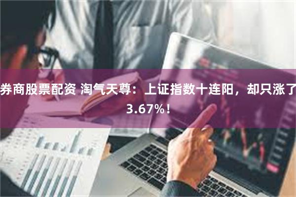 券商股票配资 淘气天尊:上证指数十连阳,却只涨了3.67%!
