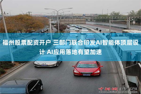 福州股票配资开户 三部门联合印发AI智能体顶层设计 AI应用落地有望加速