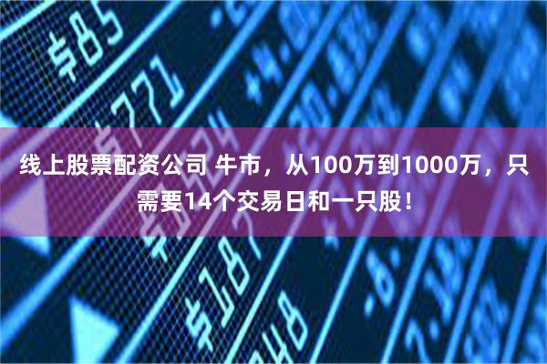 线上股票配资公司 牛市，从100万到1000万，只需要14个交易日和一只股！