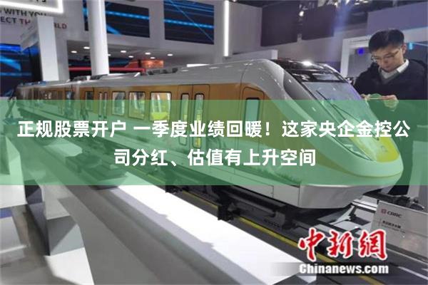 正规股票开户 一季度业绩回暖！这家央企金控公司分红、估值有上升空间