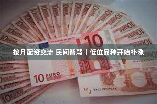 按月配资交流 民间智慧丨低位品种开始补涨