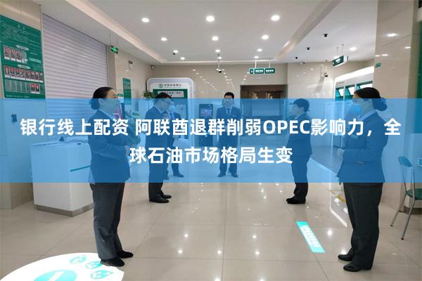 银行线上配资 阿联酋退群削弱OPEC影响力，全球石油市场格局生变