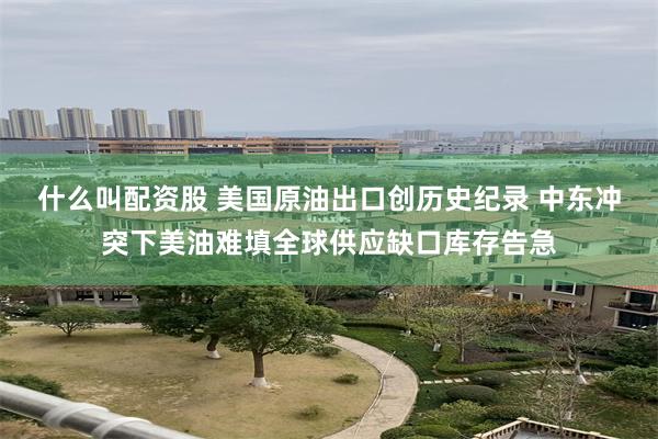 什么叫配资股 美国原油出口创历史纪录 中东冲突下美油难填全球供应缺口库存告急